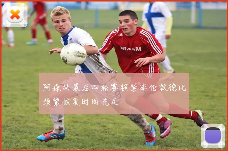 阿森纳最后四轮赛程紧凑伦敦德比频繁恢复时间充足