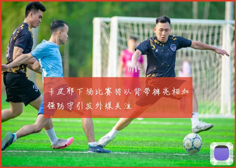 卡皮耶下场比赛将以背带裤亮相加强防守引发外媒关注