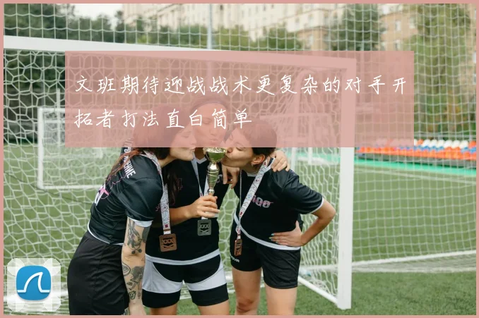 文班期待迎战战术更复杂的对手开拓者打法直白简单