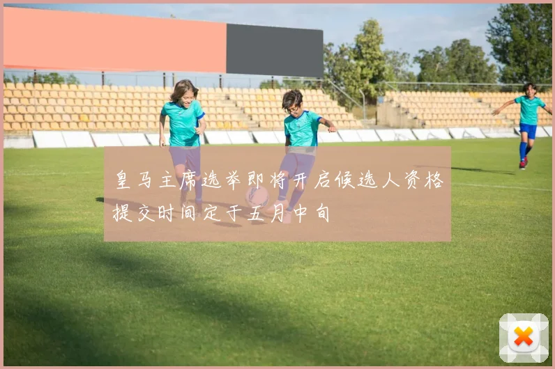 皇马主席选举即将开启候选人资格提交时间定于五月中旬
