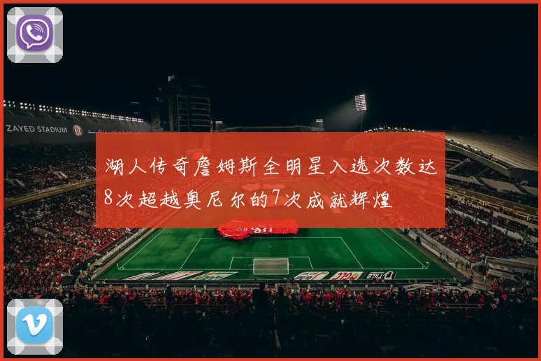 湖人传奇詹姆斯全明星入选次数达8次超越奥尼尔的7次成就辉煌