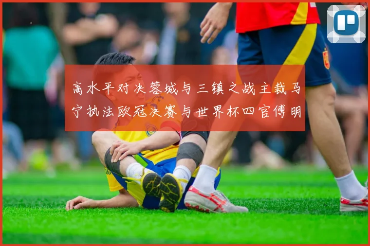 高水平对决蓉城与三镇之战主裁马宁执法欧冠决赛与世界杯四官傅明担任VAR