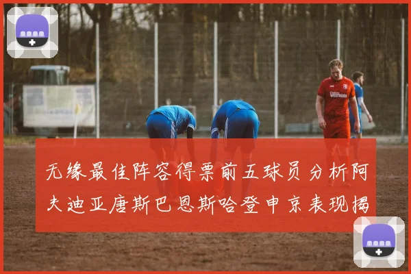 无缘最佳阵容得票前五球员分析阿夫迪亚唐斯巴恩斯哈登申京表现揭秘