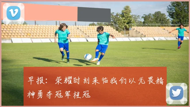 早报：荣耀时刻来临我们以无畏精神勇夺冠军桂冠