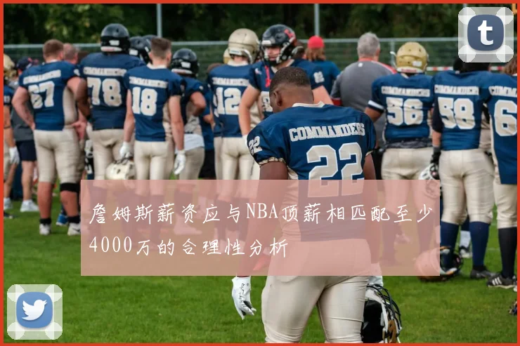 詹姆斯薪资应与NBA顶薪相匹配至少4000万的合理性分析