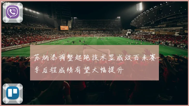苏炳添调整起跑技术显成效百米赛季后程成绩有望大幅提升