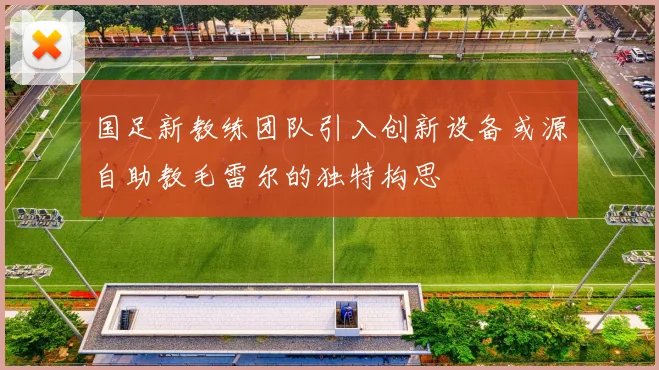 国足新教练团队引入创新设备或源自助教毛雷尔的独特构思
