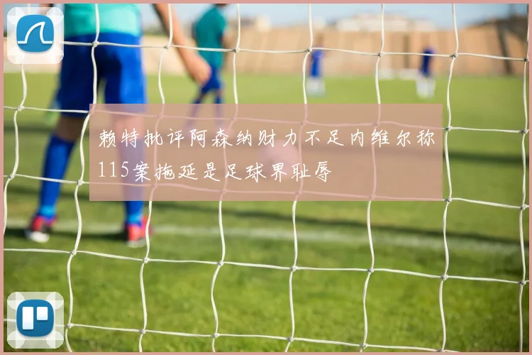 赖特批评阿森纳财力不足内维尔称115案拖延是足球界耻辱