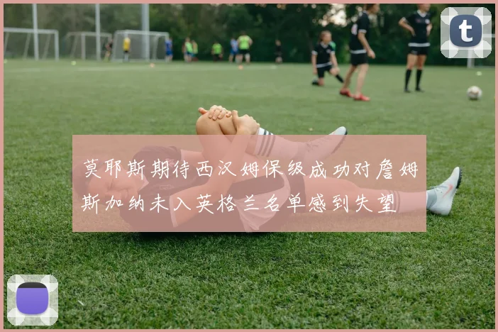莫耶斯期待西汉姆保级成功对詹姆斯加纳未入英格兰名单感到失望