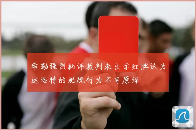 希勒强烈批评裁判未出示红牌认为达洛特的犯规行为不可原谅