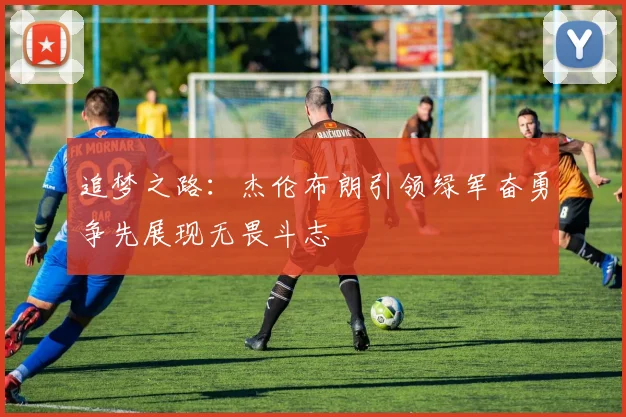 追梦之路：杰伦布朗引领绿军奋勇争先展现无畏斗志