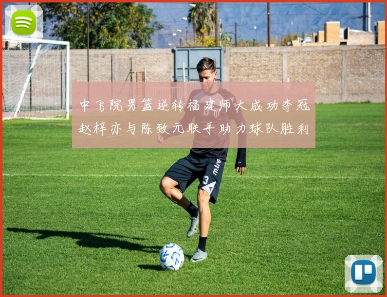 中飞院男篮逆转福建师大成功夺冠赵梓亦与陈致元联手助力球队胜利